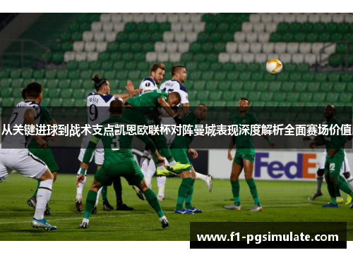 从关键进球到战术支点凯恩欧联杯对阵曼城表现深度解析全面赛场价值