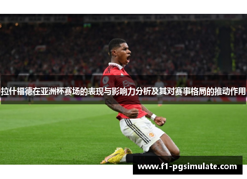 拉什福德在亚洲杯赛场的表现与影响力分析及其对赛事格局的推动作用