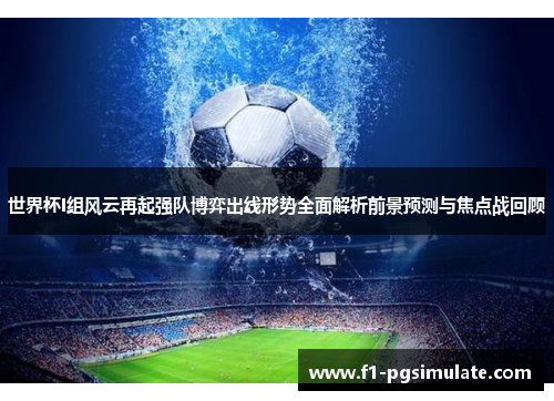 世界杯I组风云再起强队博弈出线形势全面解析前景预测与焦点战回顾 世界杯I组风云再起强队博弈出线形势全面解析前景预测与焦点战回顾