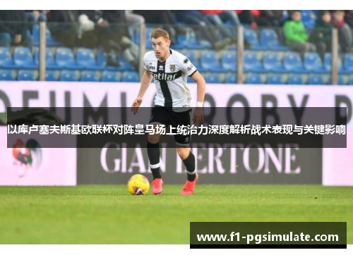 以库卢塞夫斯基欧联杯对阵皇马场上统治力深度解析战术表现与关键影响 以库卢塞夫斯基欧联杯对阵皇马场上统治力深度解析战术表现与关键影响