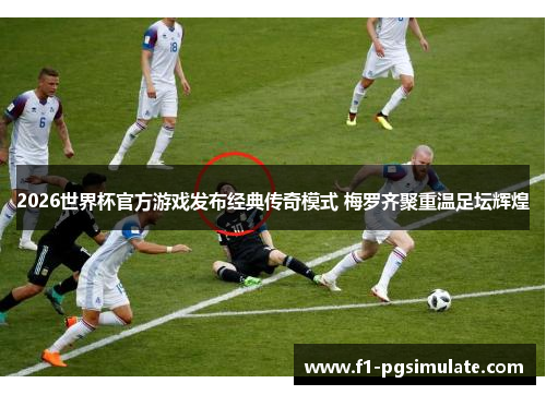 2026世界杯官方游戏发布经典传奇模式 梅罗齐聚重温足坛辉煌 2026世界杯官方游戏发布经典传奇模式 梅罗齐聚重温足坛辉煌