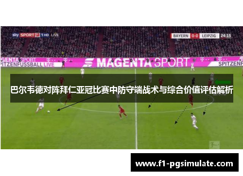 巴尔韦德对阵拜仁亚冠比赛中防守端战术与综合价值评估解析