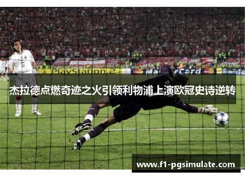 杰拉德点燃奇迹之火引领利物浦上演欧冠史诗逆转