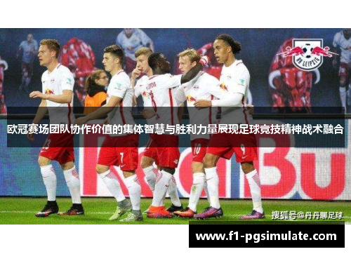 欧冠赛场团队协作价值的集体智慧与胜利力量展现足球竞技精神战术融合