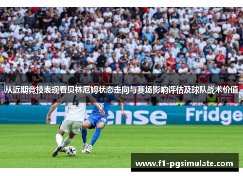 从近期竞技表现看贝林厄姆状态走向与赛场影响评估及球队战术价值 从近期竞技表现看贝林厄姆状态走向与赛场影响评估及球队战术价值