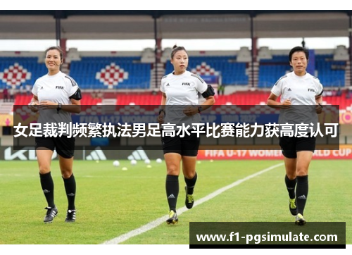 女足裁判频繁执法男足高水平比赛能力获高度认可 女足裁判频繁执法男足高水平比赛能力获高度认可